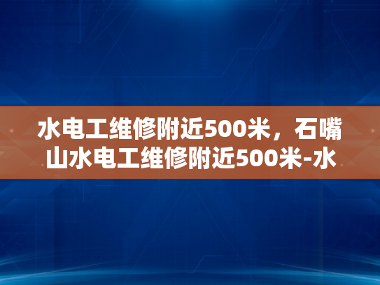 水电工维修附近500米，石嘴山水电工维修附近500米-水电工维修服务，石嘴山地区500米范围内的最佳选择