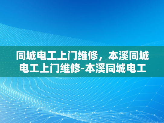 同城电工上门维修，本溪同城电工上门维修-本溪同城电工上门维修服务