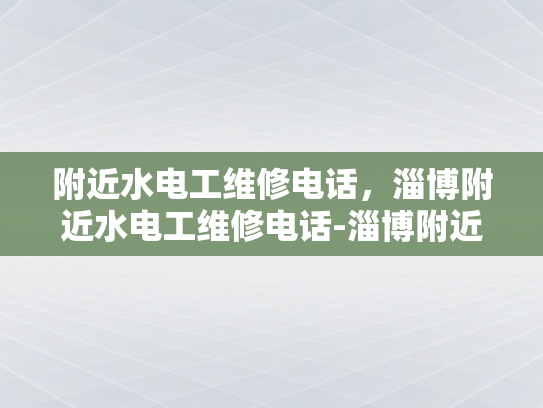 附近水电工维修电话，淄博附近水电工维修电话-淄博附近水电工维修电话