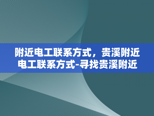 附近电工联系方式，贵溪附近电工联系方式-寻找贵溪附近电工的实用指南