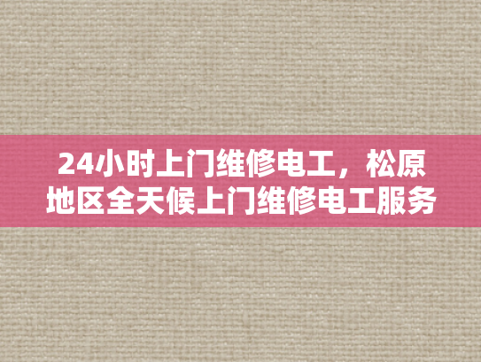 24小时上门维修电工，松原地区全天候上门维修电工服务-松原地区全天候上门维修电工服务