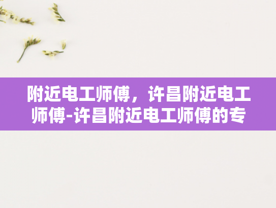 附近电工师傅，许昌附近电工师傅-许昌附近电工师傅的专业技能与服务