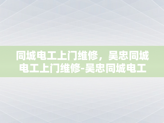 同城电工上门维修，吴忠同城电工上门维修-吴忠同城电工上门维修服务，您身边的电力守护者