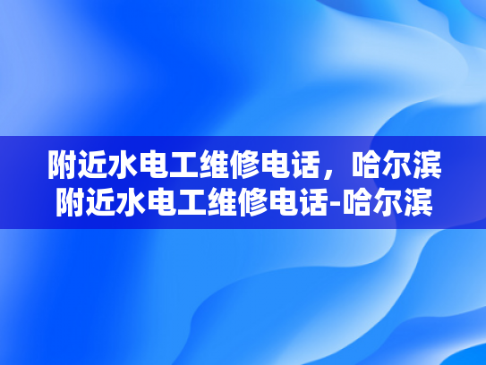 附近水电工维修电话，哈尔滨附近水电工维修电话-哈尔滨附近水电工维修电话指南
