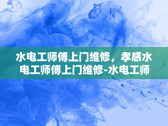 水电工师傅上门维修，孝感水电工师傅上门维修-水电工师傅上门维修，孝感的贴心服务