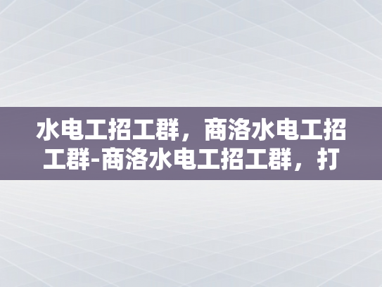 水电工招工群，商洛水电工招工群-商洛水电工招工群，打造高效就业平台
