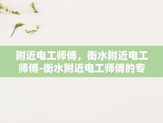 附近电工师傅，衡水附近电工师傅-衡水附近电工师傅的专业技能与服务