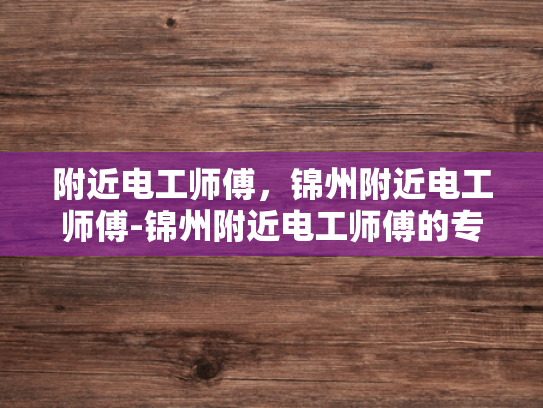附近电工师傅，锦州附近电工师傅-锦州附近电工师傅的专业技能与服务