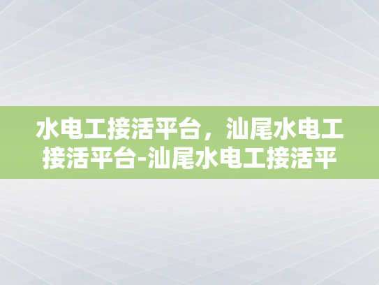 水电工接活平台，汕尾水电工接活平台-汕尾水电工接活平台，连接手艺人与需求的桥梁