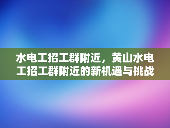 水电工招工群附近，黄山水电工招工群附近的新机遇与挑战-水电工招工群附近，黄山水电工招工群附近的新机遇与挑战