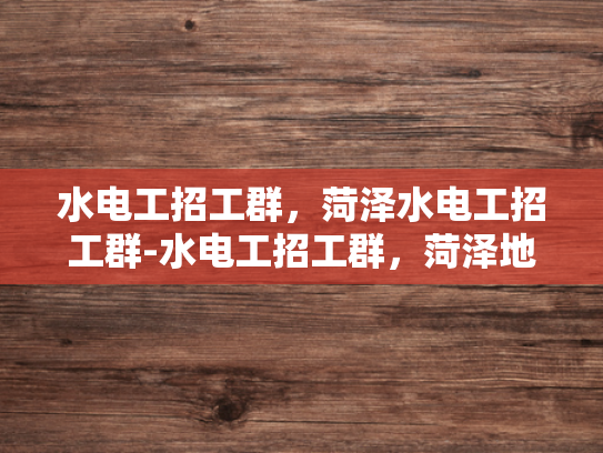 水电工招工群，菏泽水电工招工群-水电工招工群，菏泽地区的专业服务与高效沟通