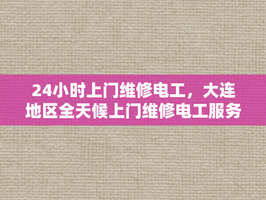 24小时上门维修电工，大连地区全天候上门维修电工服务-全天候服务，24小时上门维修电工—大连地区专业承诺