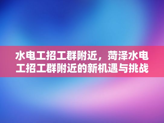 水电工招工群附近，菏泽水电工招工群附近的新机遇与挑战-水电工招工群附近，菏泽新机遇与挑战