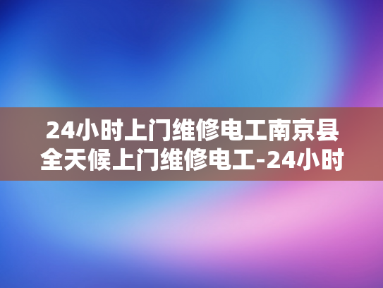24小时上门维修电工南京县全天候上门维修电工-24小时上门维修电工服务，南京县全天候待命，确保电力无忧