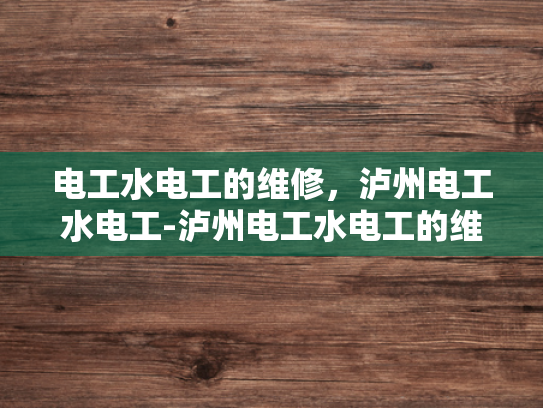 电工水电工的维修，泸州电工水电工-泸州电工水电工的维修服务