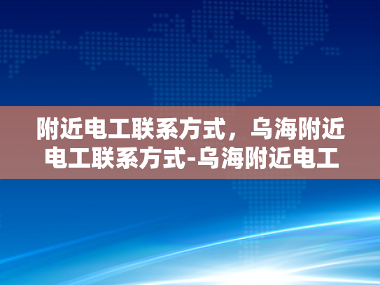 附近电工联系方式，乌海附近电工联系方式-乌海附近电工联系方式