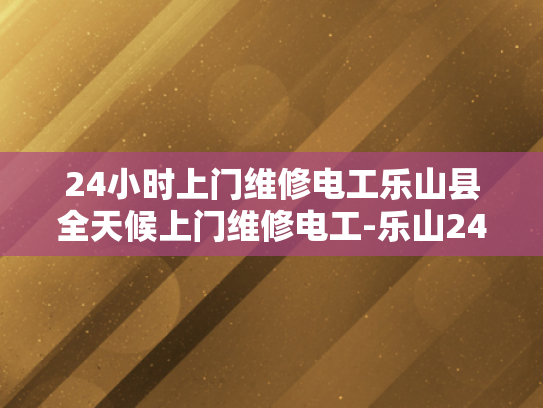 24小时上门维修电工乐山县全天候上门维修电工-乐山24小时上门维修电工服务