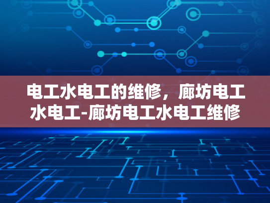 电工水电工的维修，廊坊电工水电工-廊坊电工水电工维修服务的重要性与实践