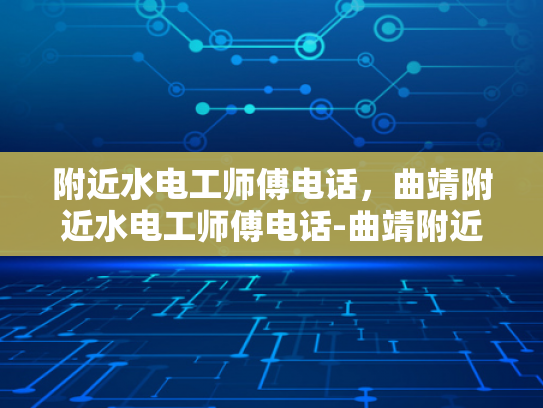 附近水电工师傅电话，曲靖附近水电工师傅电话-曲靖附近水电工师傅电话指南