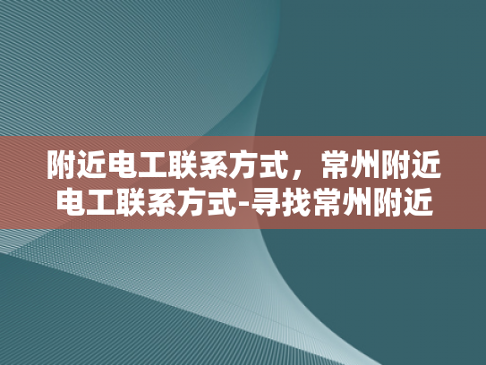 附近电工联系方式，常州附近电工联系方式-寻找常州附近电工的实用指南