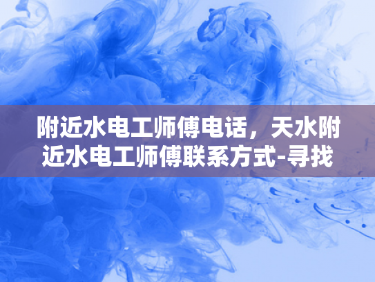 附近水电工师傅电话，天水附近水电工师傅联系方式-寻找附近的水电工师傅，天水地区联系方式一览