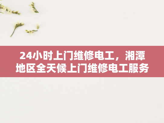 24小时上门维修电工，湘潭地区全天候上门维修电工服务-湘潭地区全天候上门维修电工服务