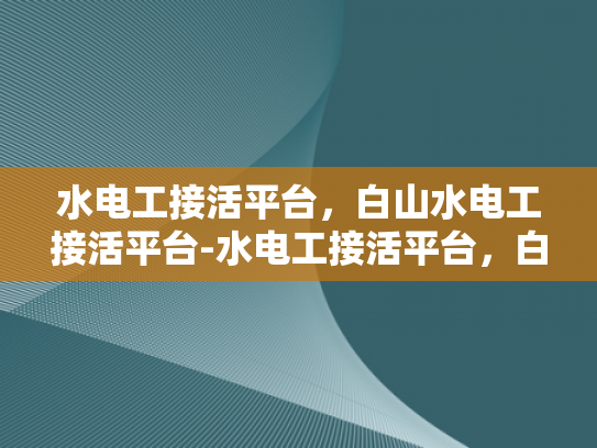 水电工接活平台，白山水电工接活平台-水电工接活平台，白山水电工接活平台的崛起与挑战