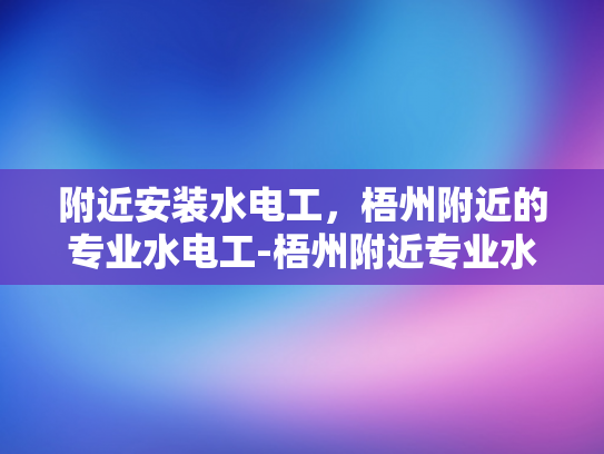 附近安装水电工，梧州附近的专业水电工-梧州附近专业水电工服务，您身边的水电维修专家