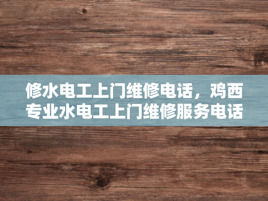 修水电工上门维修电话，鸡西专业水电工上门维修服务电话-专业水电工上门维修服务，让生活更安心