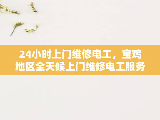 24小时上门维修电工，宝鸡地区全天候上门维修电工服务-全天候上门维修电工服务，宝鸡地区的便捷保障