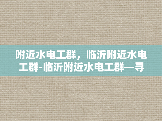 附近水电工群，临沂附近水电工群-临沂附近水电工群—寻找专业水电工的便捷途径