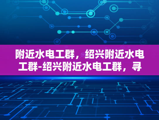 附近水电工群，绍兴附近水电工群-绍兴附近水电工群，寻找专业水电工的快速通道