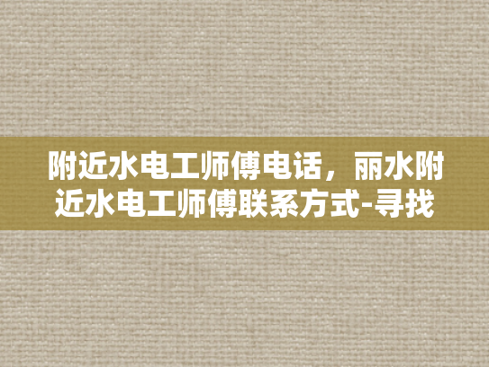 附近水电工师傅电话，丽水附近水电工师傅联系方式-寻找附近的水电工师傅？这里有丽水地区的联系方式