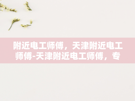 附近电工师傅，天津附近电工师傅-天津附近电工师傅，专业可靠的电力维修专家