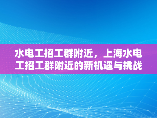 水电工招工群附近，上海水电工招工群附近的新机遇与挑战-水电工招工群附近，上海新机遇与挑战的探索
