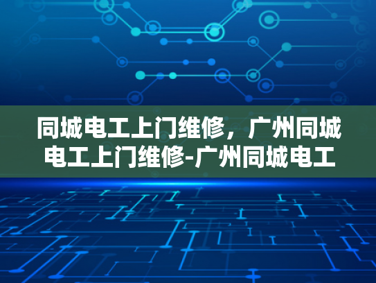 同城电工上门维修，广州同城电工上门维修-广州同城电工上门维修服务，快速响应，专业解决您的电力问题