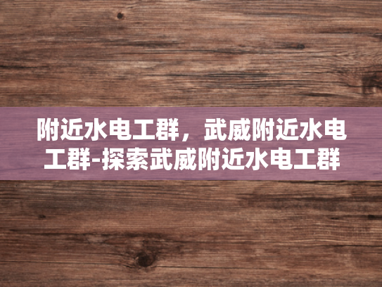 附近水电工群，武威附近水电工群-探索武威附近水电工群的奥秘