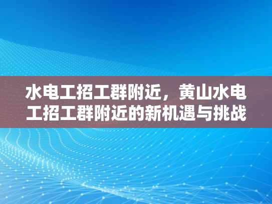 水电工招工群附近，黄山水电工招工群附近的新机遇与挑战-水电工招工群附近，黄山新机遇与挑战的探索