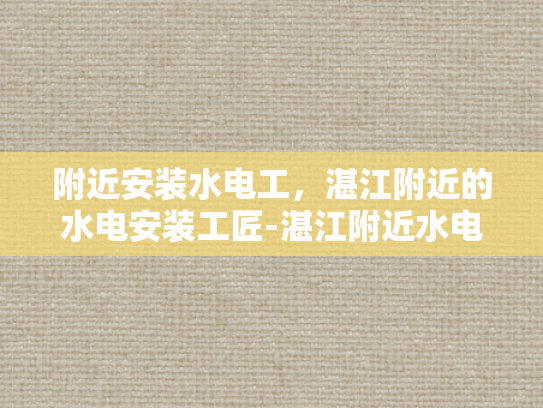 附近安装水电工，湛江附近的水电安装工匠-湛江附近水电安装工匠的挑选与服务