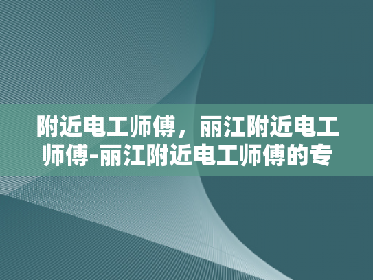 附近电工师傅，丽江附近电工师傅-丽江附近电工师傅的专业技能与服务