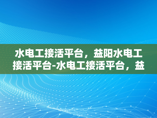 水电工接活平台，益阳水电工接活平台-水电工接活平台，益阳水电工接活平台的崛起与影响