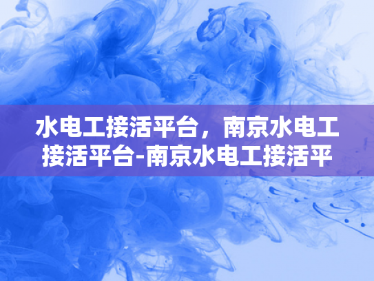 水电工接活平台，南京水电工接活平台-南京水电工接活平台，打造高效服务，促进行业繁荣