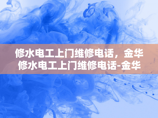 修水电工上门维修电话，金华修水电工上门维修电话-金华修水电工上门维修电话