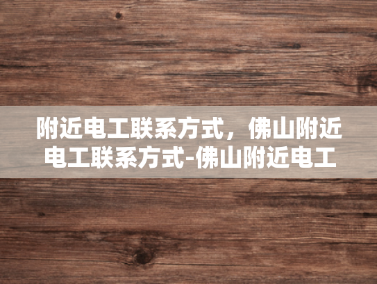 附近电工联系方式，佛山附近电工联系方式-佛山附近电工联系方式大全