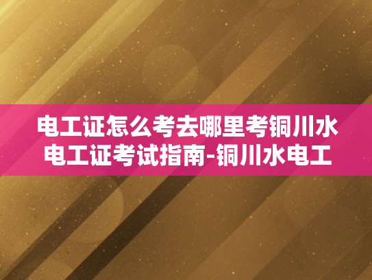 电工证怎么考去哪里考铜川水电工证考试指南-铜川水电工证考试指南