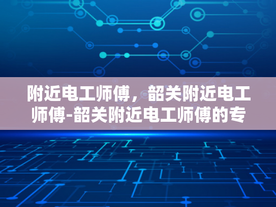 附近电工师傅，韶关附近电工师傅-韶关附近电工师傅的专业技能与服务