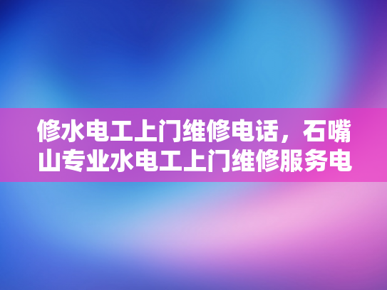 修水电工上门维修电话，石嘴山专业水电工上门维修服务电话-专业水电工上门维修服务，为您的家居安全保驾护航