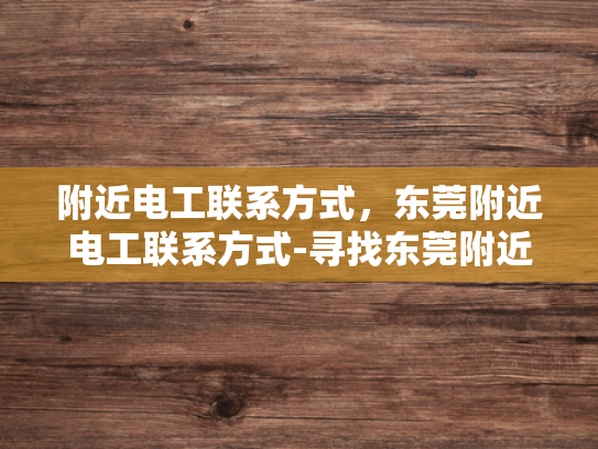 附近电工联系方式，东莞附近电工联系方式-寻找东莞附近电工的实用指南