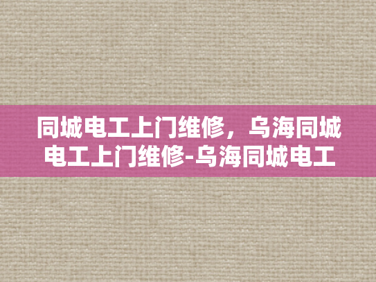 同城电工上门维修，乌海同城电工上门维修-乌海同城电工上门维修服务，您的家庭电器的可靠守护者