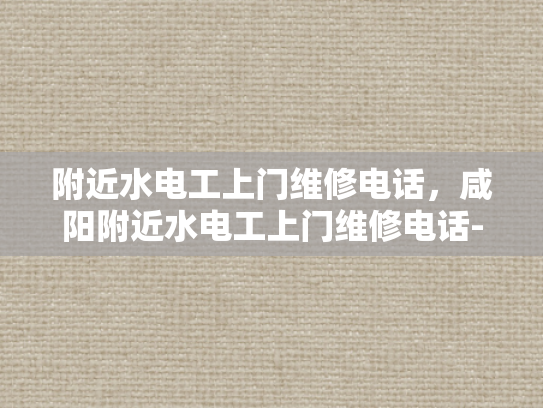 附近水电工上门维修电话，咸阳附近水电工上门维修电话-咸阳附近水电工上门维修电话